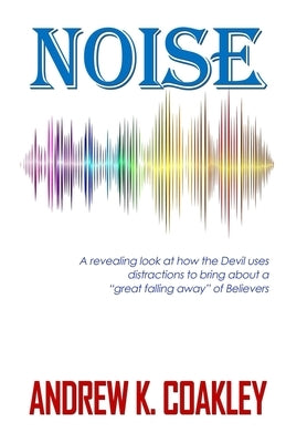 Noise: A revealing look at how the devil uses distractions to bring about "a great falling away" of Believers by Coakley, Andrew Kevin
