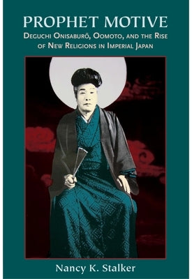 Prophet Motive: Deguchi Onisaburō, Oomoto, and the Rise of New Religions in Imperial Japan by Stalker, Nancy K.