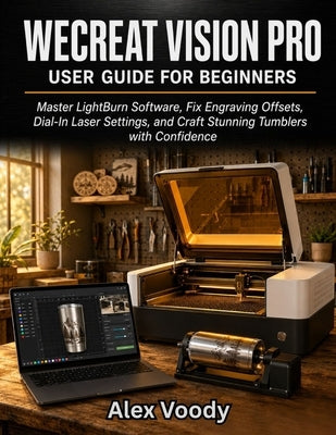 WeCreat Vision Pro User Guide for Beginners: Master LightBurn Software, Fix Engraving Offsets, Dial-In Laser Settings, and Craft Stunning Tumblers wit by Voody, Alex