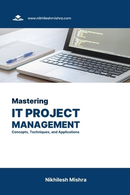 Mastering IT Project Management: Concepts, Techniques, and Applications by Mishra, Nikhilesh