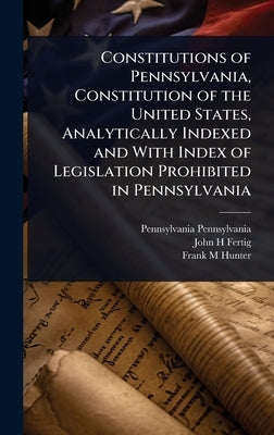 Constitutions of Pennsylvania, Constitution of the United States, Analytically Indexed and With Index of Legislation Prohibited in Pennsylvania by Pennsylvania, Pennsylvania