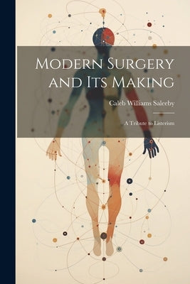 Modern Surgery and its Making; a Tribute to Listerism by Saleeby, Caleb Williams