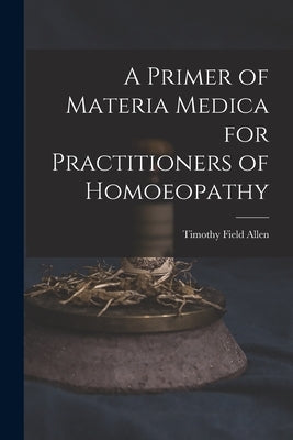 A Primer of Materia Medica for Practitioners of Homoeopathy by Allen, Timothy Field