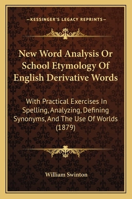 New Word Analysis Or School Etymology Of English Derivative Words: With Practical Exercises In Spelling, Analyzing, Defining Synonyms, And The Use Of by Swinton, William