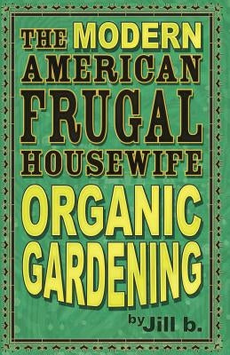 The Modern American Frugal Housewife Book #2: Organic Gardening by B, Jill
