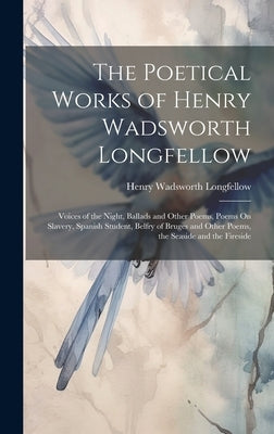 The Poetical Works of Henry Wadsworth Longfellow: Voices of the Night, Ballads and Other Poems, Poems On Slavery, Spanish Student, Belfry of Bruges an by Longfellow, Henry Wadsworth