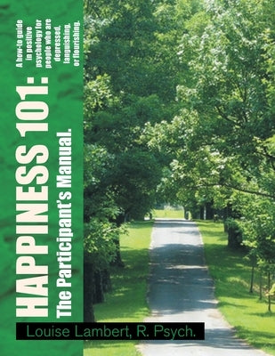 Happiness 101: a How-To Guide in Positive Psychology for People Who Are Depressed, Languishing, or Flourishing. the Participant's Man by Lambert R. Psych, Louise