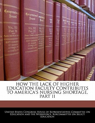 How the Lack of Higher Education Faculty Contributes to America's Nursing Shortage, Part II by United States Congress House of Represen