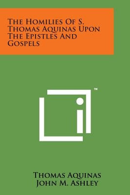The Homilies of S. Thomas Aquinas Upon the Epistles and Gospels by Aquinas, Thomas
