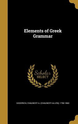 Elements of Greek Grammar by Goodrich, Chauncey a. (Chauncey Allen)