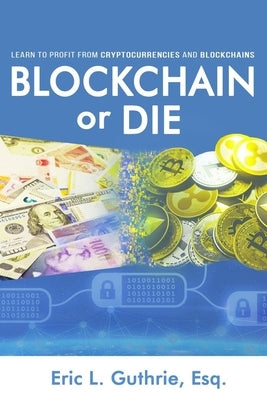 Blockchain or Die: Learn to Profit from Cryptocurrencies and Blockchains by Guthrie, Eric