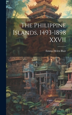 The Philippine Islands, 1493-1898 XXVII by Blair, Emma Helen