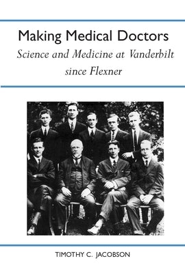 Making Medical Doctors: Science and Medicine at Vanderbilt Since Flexner by Jacobson, Timothy C.