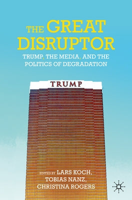 The Great Disruptor: Trump, the Media, and the Politics of Degradation by Koch, Lars