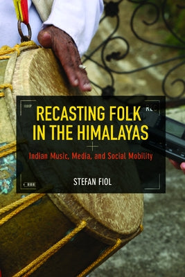 Recasting Folk in the Himalayas: Indian Music, Media, and Social Mobility by Fiol, Stefan