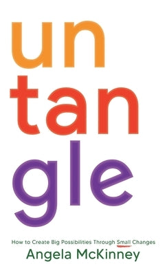 Untangle: How to Create Big Possibilities Through Small Changes by McKinney, Angela