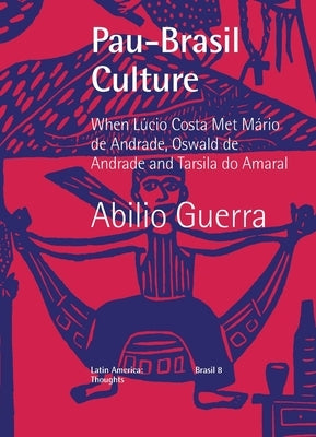 Pau-Brasil Culture When Lúcio Costa met Mário de Andrade, Oswald de Andrade and Tarsila do Amaral by Guerra, Abilio