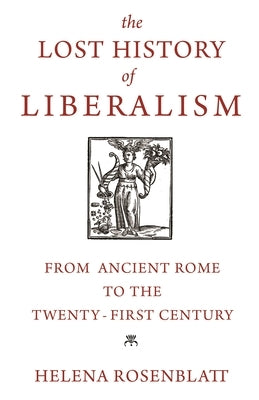 The Lost History of Liberalism: From Ancient Rome to the Twenty-First Century by Rosenblatt, Helena