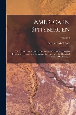 America in Spitsbergen: The Romance of an Arctic Coal-Mine, With an Introduction Relating the History and Describing the Land and the Flora an by Dole, Nathan Haskell