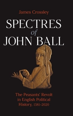 Spectres of John Ball: The Peasants' Revolt in English Political History, 1381-2020 by Crossley, James