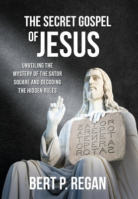 The Secret Gospel of Jesus: Unveiling the Mystery of the Sator Square and Decoding the Hidden Rules by Regan, Bert P.