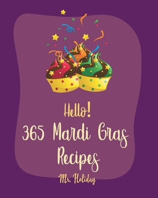 Hello! 365 Mardi Gras Recipes: Best Mardi Gras Cookbook Ever For Beginners [Crab Cookbook, Mini Cakes Cookbook, Asian Appetizer Cookbook, Cajun Shrim by Holiday