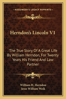 Herndon's Lincoln V1: The True Story of a Great Life by William Herndon, for Twenty Years His Friend and Law Partner by Herndon, William H.