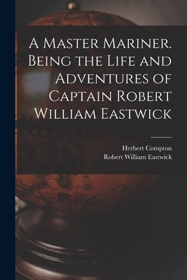A Master Mariner. Being the Life and Adventures of Captain Robert William Eastwick by Compton, Herbert