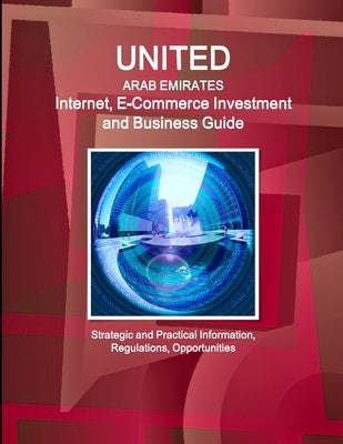 United Arab Emirates Internet, E-Commerce Investment and Business Guide - Strategic and Practical Information, Regulations, Opportunities by Ibp, Inc