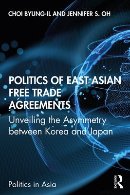 Politics of East Asian Free Trade Agreements: Unveiling the Asymmetry Between Korea and Japan by Choi, Byung-Il