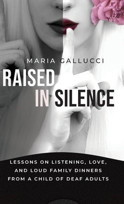 Raised In Silence: Lessons on Listening, Love, and Loud Family Dinners From a Child of Deaf Adults by Gallucci, Maria