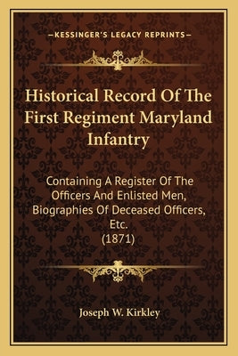 Historical Record Of The First Regiment Maryland Infantry: Containing A Register Of The Officers And Enlisted Men, Biographies Of Deceased Officers, E by Kirkley, Joseph W.