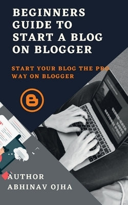Beginners Guide To Start A Blog On Blogger by Ojha, Abhinav