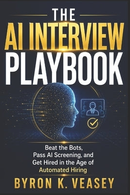 The AI Interview Playbook: Beat the Bots, Pass AI Screening, and Get Hired in the Age of Automated Hiring by Veasey, Byron K.