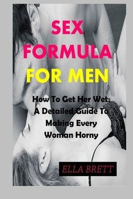 Sex Formula for Men: How To Get Her Wet: A Detailed Guide To Making Every Woman Horny by Brett, Ella