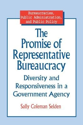 The Promise of Representative Bureaucracy: Diversity and Responsiveness in a Government Agency: Diversity and Responsiveness in a Government Agency by Selden, Sally Coleman
