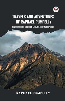 Travels And Adventures Of Raphael Pumpelly Mining Engineer, Geologist, Archaeologist And Explorer by Pumpelly, Raphael