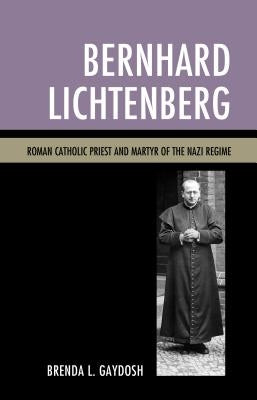 Bernhard Lichtenberg: Roman Catholic Priest and Martyr of the Nazi Regime by Gaydosh, Brenda L.