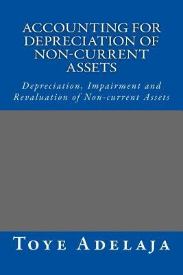 Accounting for Depreciation of Non-current Assets and Bookkeeping: Depreciation, Impairment and Revaluation of Non-current Assets by Adelaja, Toye
