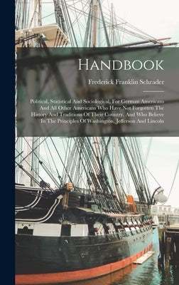 Handbook: Political, Statistical And Sociological, For German Americans And All Other Americans Who Have Not Forgotten The Histo by Schrader, Frederick Franklin
