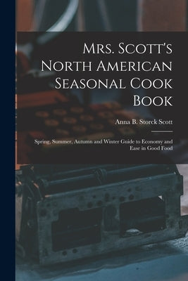Mrs. Scott's North American Seasonal Cook Book: Spring, Summer, Autumn and Winter Guide to Economy and Ease in Good Food by Scott, Anna B. Storck 1856-