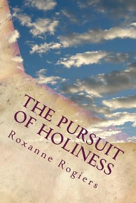 The Pursuit of Holiness: Living a Sanctified Life by Rogiers, Karen Roxanne