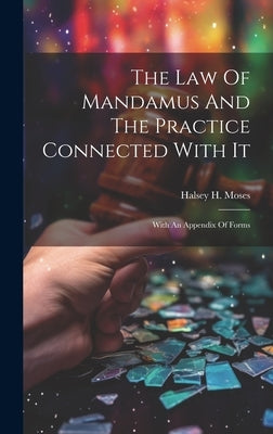The Law Of Mandamus And The Practice Connected With It: With An Appendix Of Forms by Moses, Halsey H.
