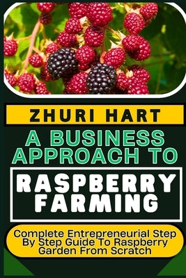A Business Approach to Raspberry Farming: Complete Entrepreneurial Step By Step Guide To Raspberry Garden From Scratch by Hart, Zhuri