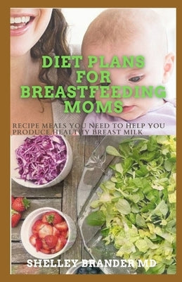 Diet Plans for Breastfeeding Moms: Recipe Meals You Need to Help You Produce Healthy Breast Milk by Brander M. D., Shelley