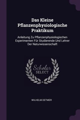 Das Kleine Pflanzenphysiologische Praktikum: Anleitung Zu Pflanzenphysiologischen Experimenten Für Studierende Und Lehrer Der Naturwissenschaft by Detmer, Wilhelm