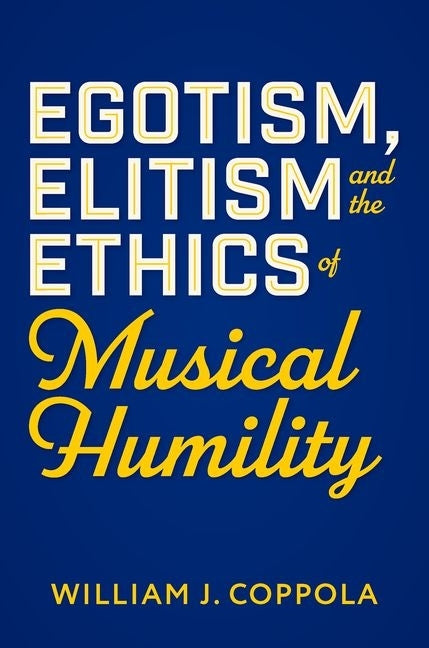 Egotism, Elitism, and the Ethics of Musical Humility by Coppola, William J.