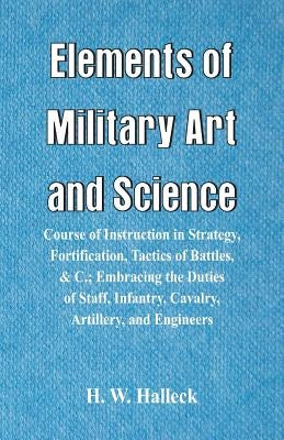 Elements of Military Art and Science: Course Of Instruction In Strategy, Fortification, Tactics Of Battles, &C.; Embracing The Duties Of Staff, Infant by Halleck, H. W.