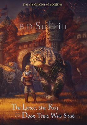 The Chronicles of Eoorthe: The Lance, the Key and the Door That Was Shut by Sutfin, B. D.
