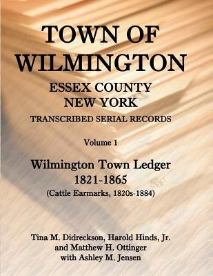 Town of Wilmington, Essex County, New York, Transcribed Serial Records: Volume 1, Town Ledger, 1821-1865 (Cattle Earmarks 1820s-1884) by Hinds, Harold E.